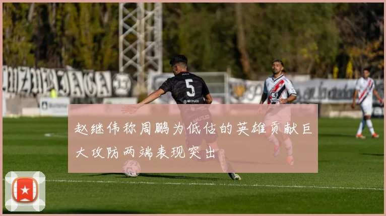 赵继伟称周鹏为低估的英雄贡献巨大攻防两端表现突出