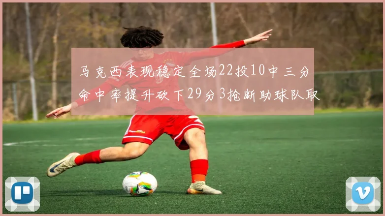 马克西表现稳定全场22投10中三分命中率提升砍下29分3抢断助球队取胜