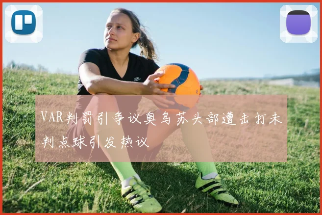VAR判罚引争议奥乌苏头部遭击打未判点球引发热议