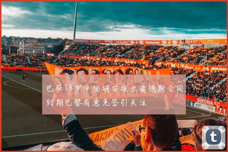 巴萨18岁中场胡安埃尔南德斯合同到期巴黎有意免签引关注