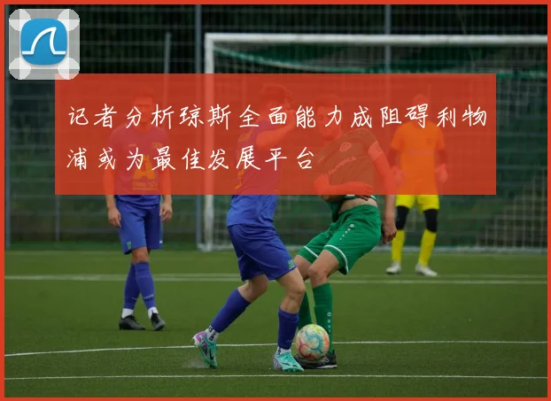记者分析琼斯全面能力成阻碍利物浦或为最佳发展平台