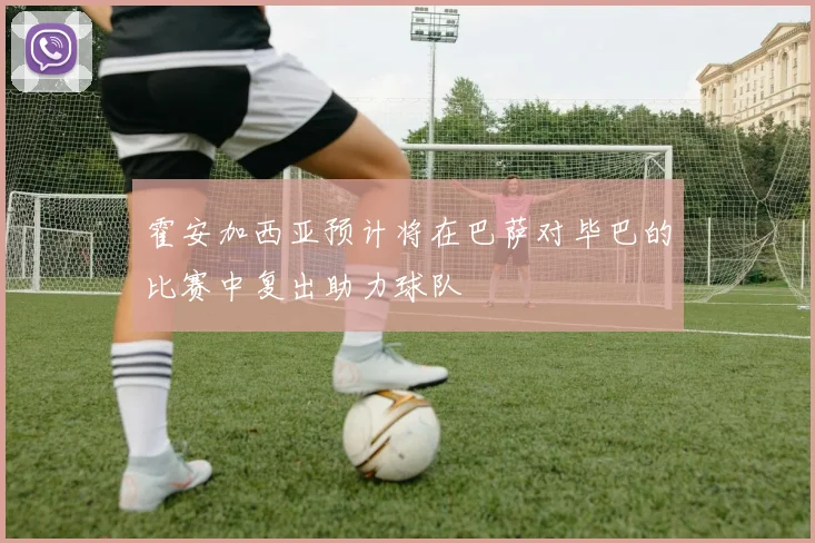 霍安加西亚预计将在巴萨对毕巴的比赛中复出助力球队