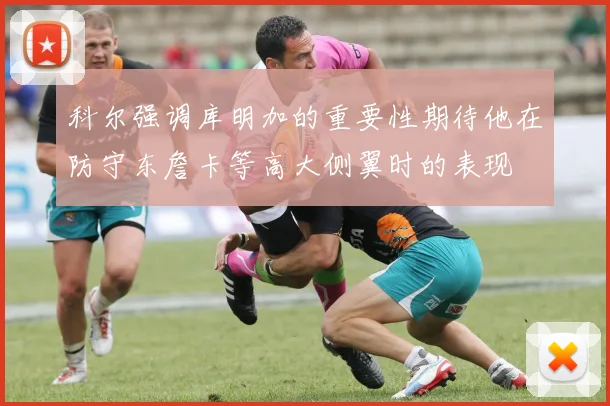科尔强调库明加的重要性期待他在防守东詹卡等高大侧翼时的表现