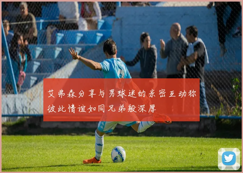 艾弗森分享与男球迷的亲密互动称彼此情谊如同兄弟般深厚