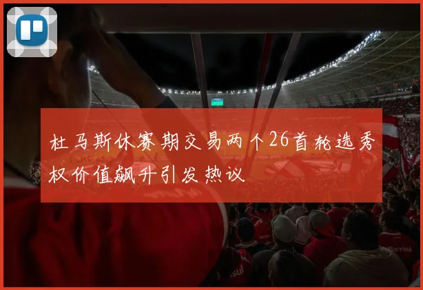 杜马斯休赛期交易两个26首轮选秀权价值飙升引发热议