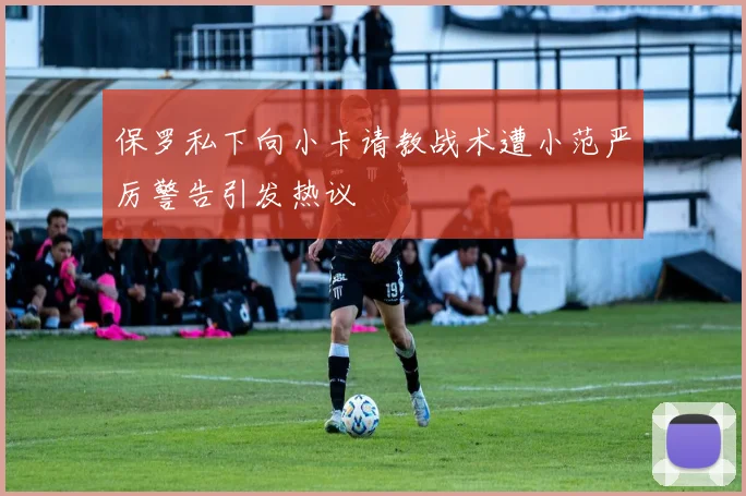 保罗私下向小卡请教战术遭小范严厉警告引发热议