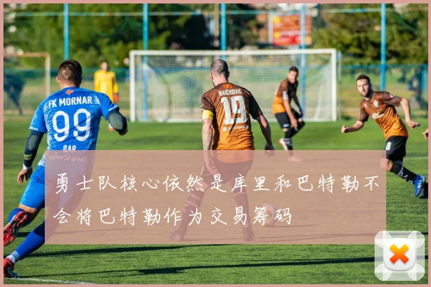 勇士队核心依然是库里和巴特勒不会将巴特勒作为交易筹码