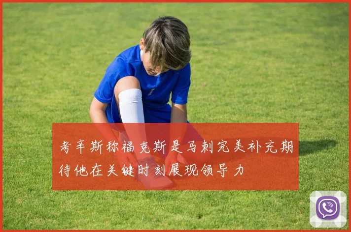 考辛斯称福克斯是马刺完美补充期待他在关键时刻展现领导力