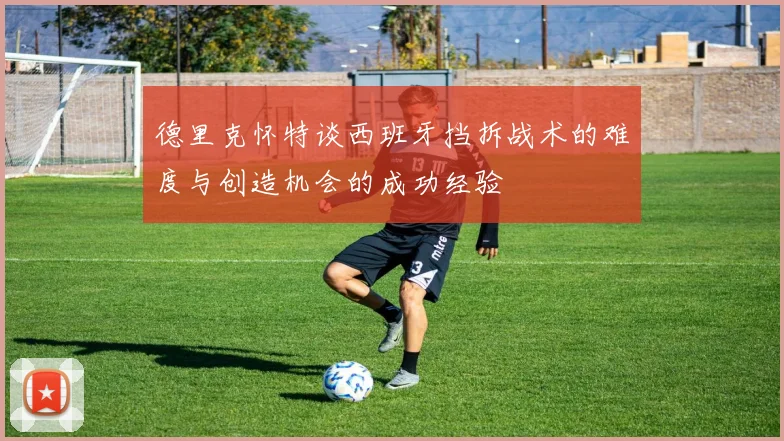 德里克怀特谈西班牙挡拆战术的难度与创造机会的成功经验