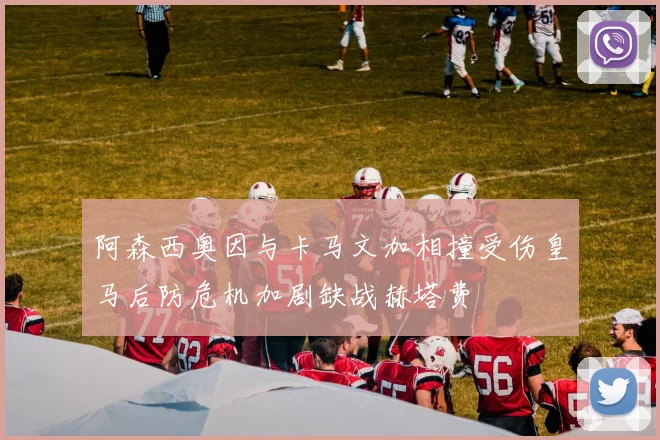 阿森西奥因与卡马文加相撞受伤皇马后防危机加剧缺战赫塔费