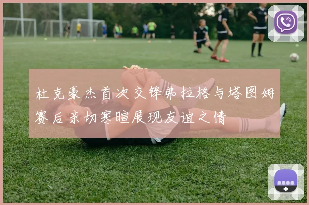 杜克豪杰首次交锋弗拉格与塔图姆赛后亲切寒暄展现友谊之情