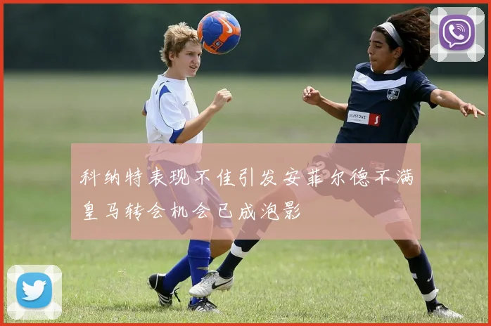 科纳特表现不佳引发安菲尔德不满皇马转会机会已成泡影