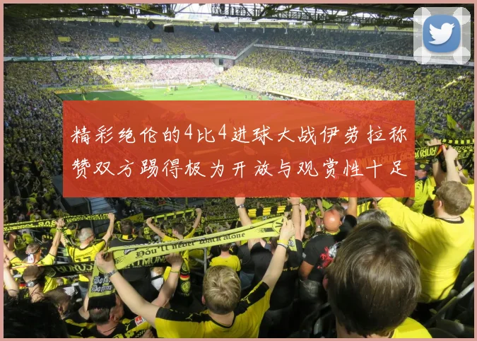 精彩绝伦的4比4进球大战伊劳拉称赞双方踢得极为开放与观赏性十足