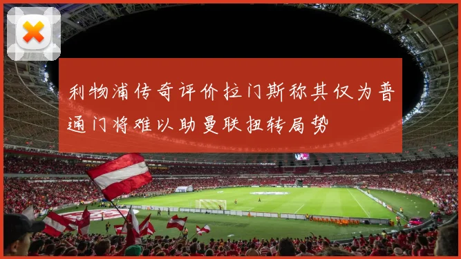 利物浦传奇评价拉门斯称其仅为普通门将难以助曼联扭转局势