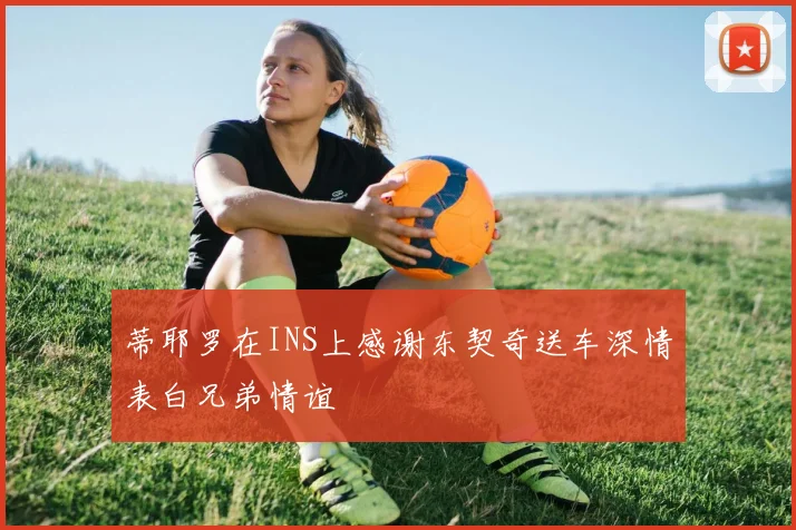 蒂耶罗在INS上感谢东契奇送车深情表白兄弟情谊