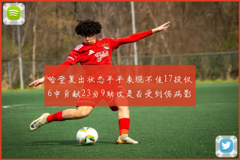 哈登复出状态平平表现不佳17投仅6中贡献23分9助攻是否受到伤病影响