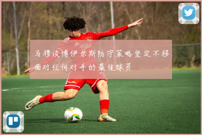 马穆谈博伊尔斯防守策略坚定不移面对任何对手的最佳球员