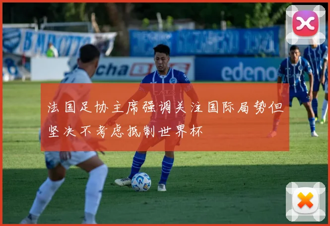 法国足协主席强调关注国际局势但坚决不考虑抵制世界杯