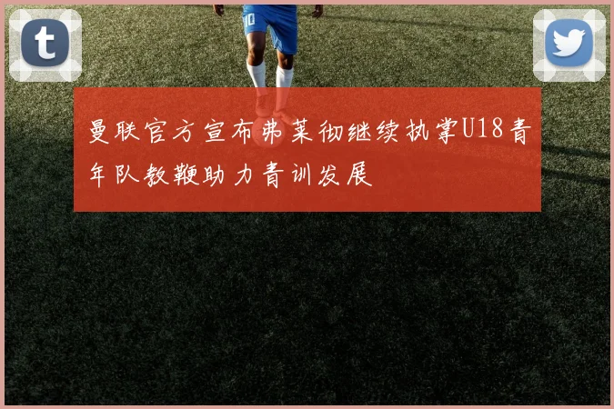 曼联官方宣布弗莱彻继续执掌U18青年队教鞭助力青训发展